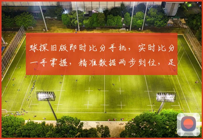 球探旧版即时比分手机，实时比分一手掌握，精准数据两步到位，足球篮球一网打尽
