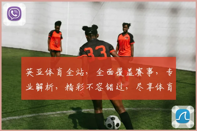 英亚体育全站，全面覆盖赛事，专业解析，精彩不容错过，尽享体育盛宴