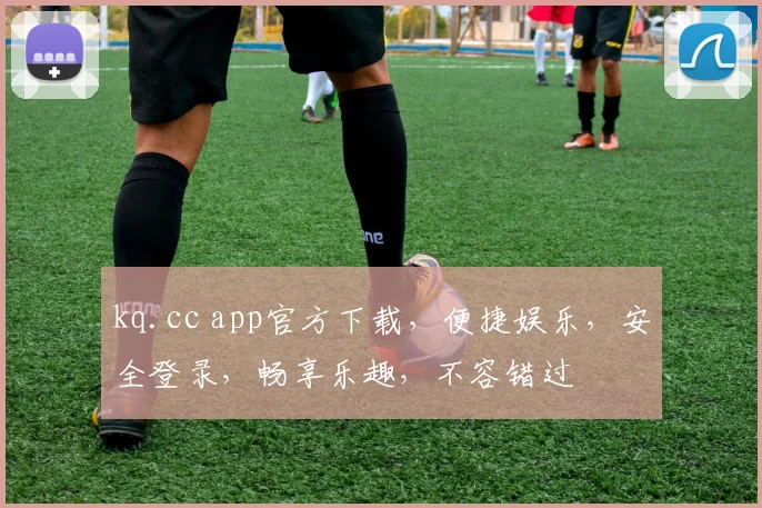 kq.cc app官方下载，便捷娱乐，安全登录，畅享乐趣，不容错过