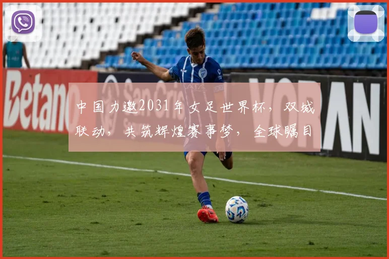 中国力邀2031年女足世界杯，双城联动，共筑辉煌赛事梦，全球瞩目