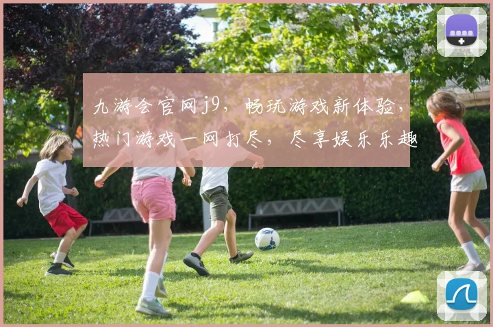 九游会官网j9，畅玩游戏新体验，热门游戏一网打尽，尽享娱乐乐趣