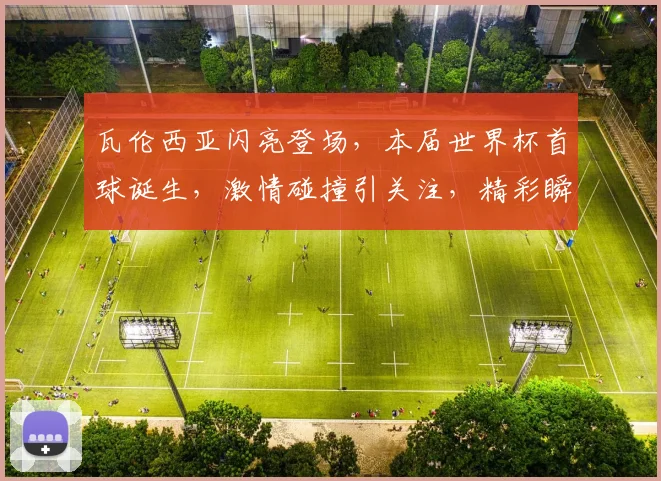 瓦伦西亚闪亮登场，本届世界杯首球诞生，激情碰撞引关注，精彩瞬间不容错过