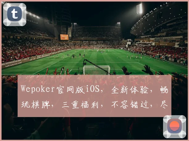 Wepoker官网版iOS，全新体验，畅玩棋牌，三重福利，不容错过，尽在官网