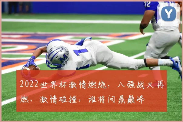 2022世界杯激情燃烧，八强战火再燃，激情碰撞，谁将问鼎巅峰