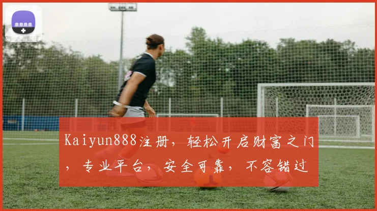 Kaiyun888注册，轻松开启财富之门，专业平台，安全可靠，不容错过