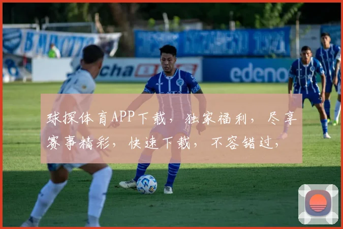 球探体育APP下载，独家福利，尽享赛事精彩，快速下载，不容错过，体验极致观赛