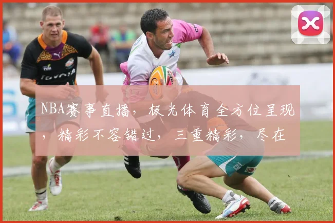 NBA赛事直播，极光体育全方位呈现，精彩不容错过，三重精彩，尽在极光体育直播