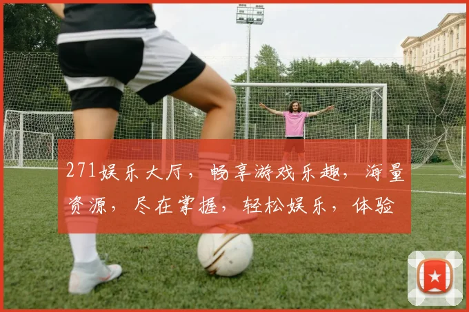 271娱乐大厅，畅享游戏乐趣，海量资源，尽在掌握，轻松娱乐，体验非凡