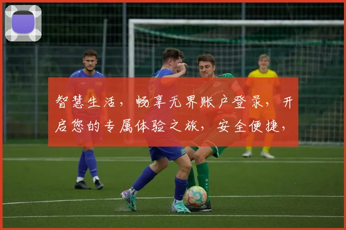 智慧生活，畅享无界账户登录，开启您的专属体验之旅，安全便捷，尽在掌握，三重保障，安心登录。