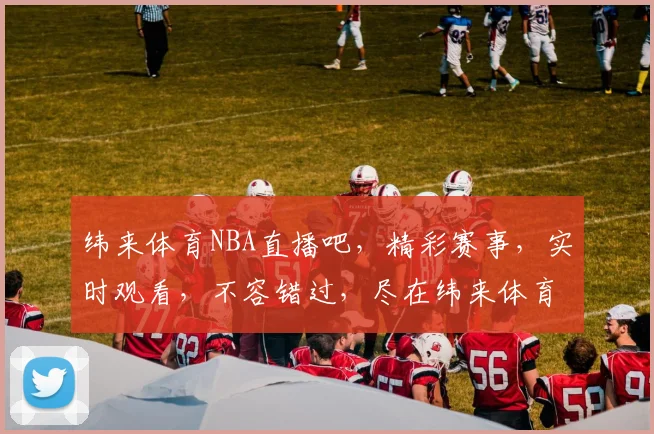 纬来体育NBA直播吧，精彩赛事，实时观看，不容错过，尽在纬来体育
