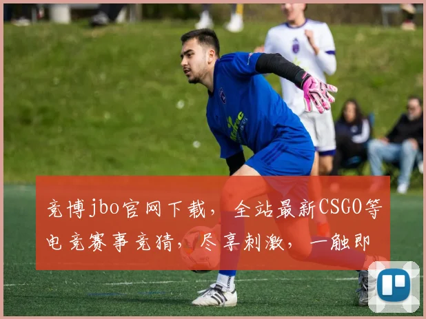 竞博jbo官网下载，全站最新CSGO等电竞赛事竞猜，尽享刺激，一触即发，三重福利，不容错过